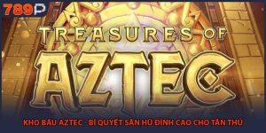 Kho Báu Aztec - Bí Quyết Săn Hũ Đỉnh Cao Cho Tân Thủ